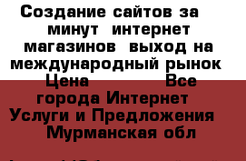 Создание сайтов за 15 минут, интернет магазинов, выход на международный рынок › Цена ­ 15 000 - Все города Интернет » Услуги и Предложения   . Мурманская обл.